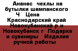 Ананас, чехлы на бутылки шампанского !Ч › Цена ­ 1 000 - Краснодарский край, Новокубанский р-н, Новокубанск г. Подарки и сувениры » Изделия ручной работы   